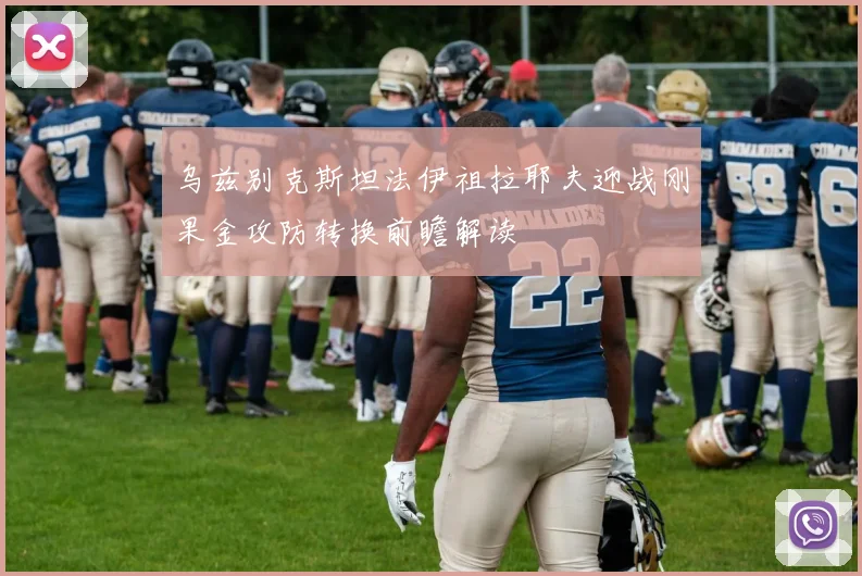 乌兹别克斯坦法伊祖拉耶夫迎战刚果金攻防转换前瞻解读