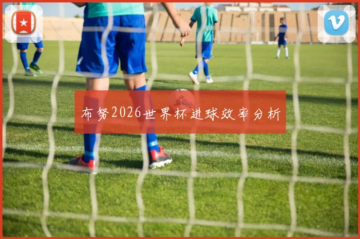 布努2026世界杯进球效率分析