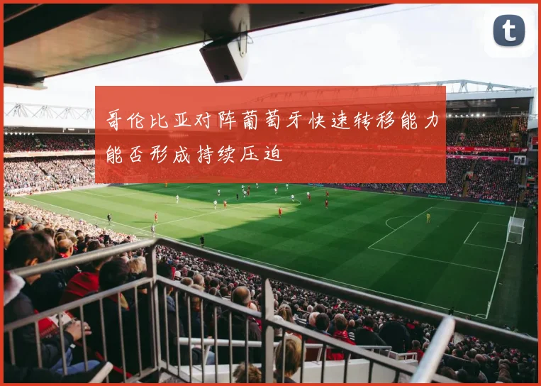 哥伦比亚对阵葡萄牙快速转移能力能否形成持续压迫