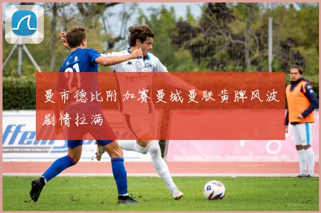 曼市德比附加赛曼城曼联黄牌风波剧情拉满