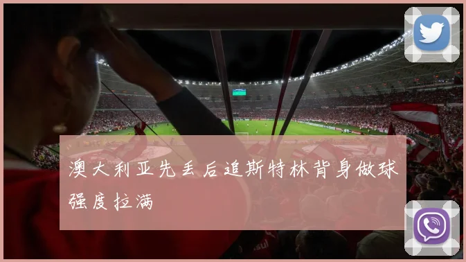 澳大利亚先丢后追斯特林背身做球强度拉满