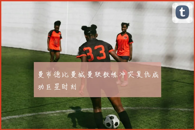 曼市德比曼城曼联教练冲突复仇成功巨星时刻