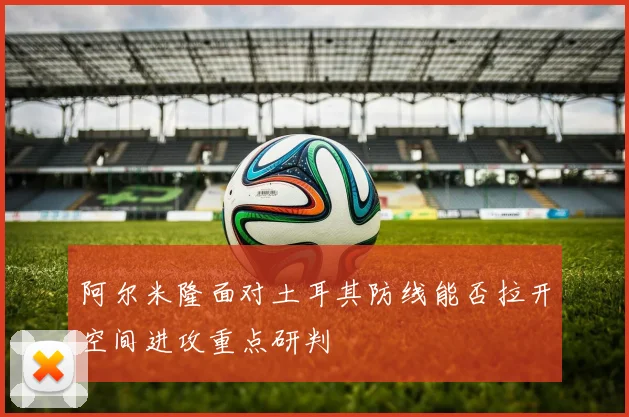 阿尔米隆面对土耳其防线能否拉开空间进攻重点研判