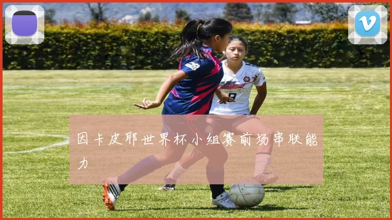 因卡皮耶世界杯小组赛前场串联能力