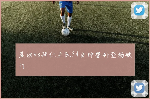 莱切vs拜仁主队54分钟替补登场破门