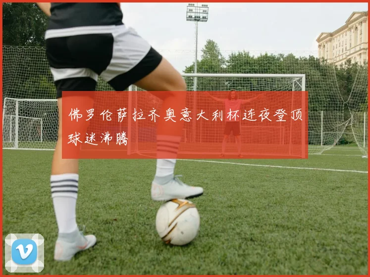 佛罗伦萨拉齐奥意大利杯连夜登顶球迷沸腾