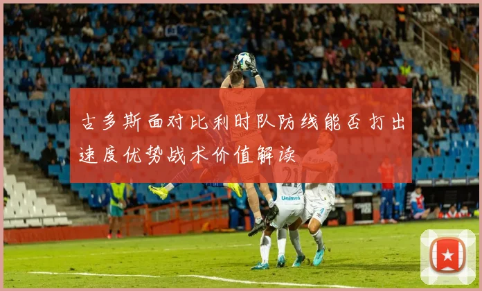 古多斯面对比利时队防线能否打出速度优势战术价值解读
