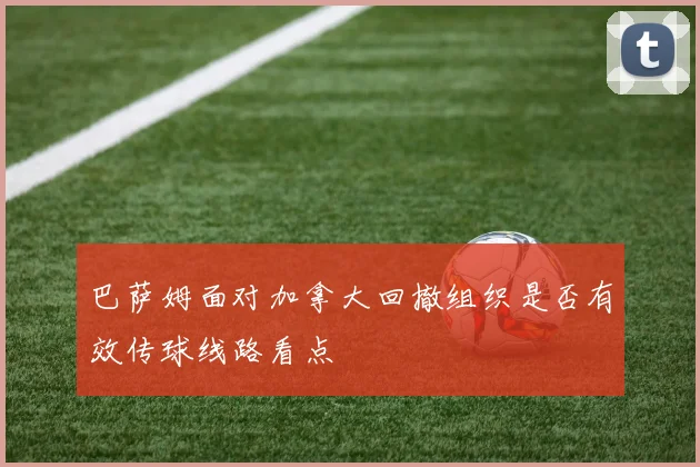 巴萨姆面对加拿大回撤组织是否有效传球线路看点