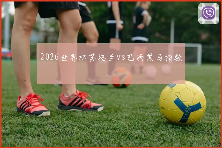 2026世界杯苏格兰vs巴西黑马指数