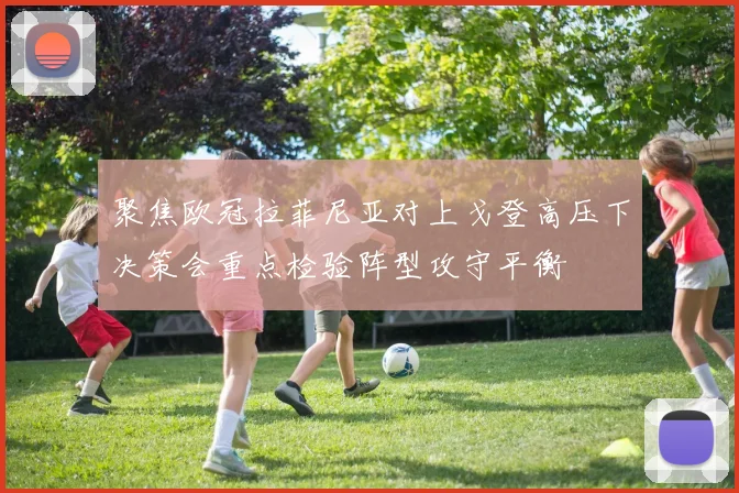 聚焦欧冠拉菲尼亚对上戈登高压下决策会重点检验阵型攻守平衡