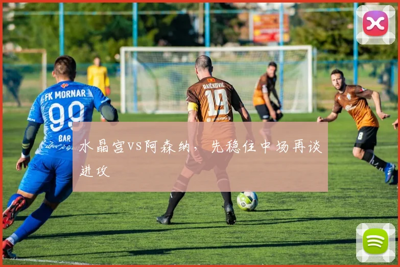 水晶宫vs阿森纳，先稳住中场再谈进攻