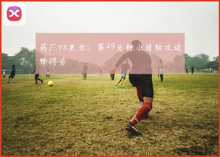 药厂vs里尔:第49分钟小将助攻边锋得分