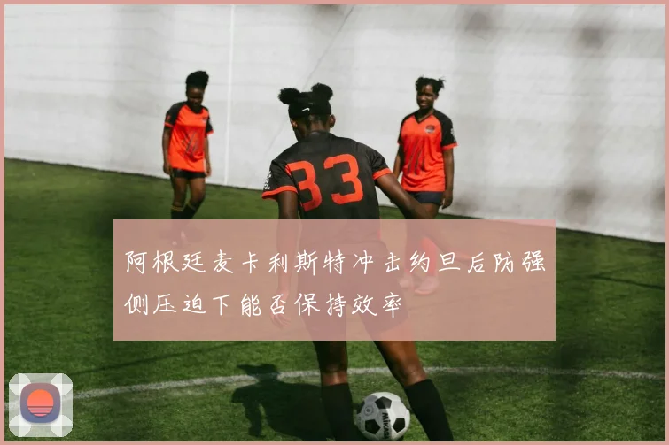 阿根廷麦卡利斯特冲击约旦后防强侧压迫下能否保持效率