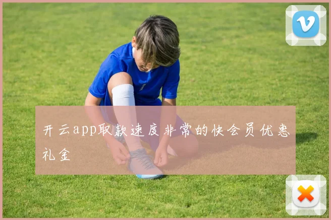 开云app取款速度非常的快会员优惠礼金