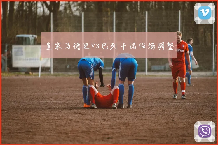 皇家马德里vs巴列卡诺临场调整