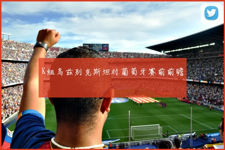 K组乌兹别克斯坦对葡萄牙赛前前瞻