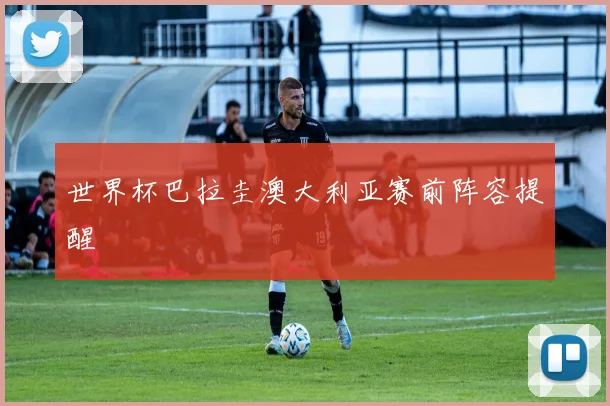 世界杯巴拉圭澳大利亚赛前阵容提醒