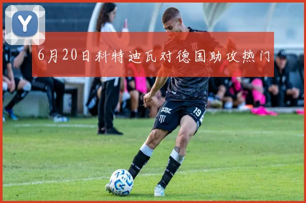 6月20日科特迪瓦对德国助攻热门