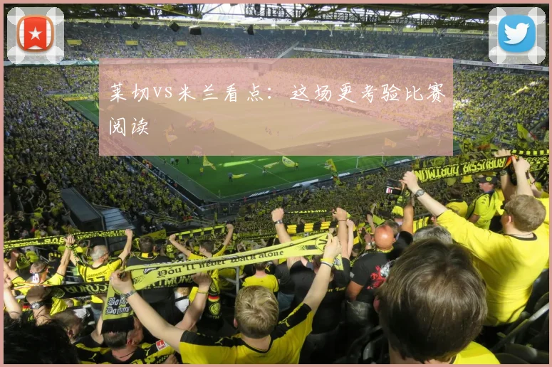 莱切vs米兰看点:这场更考验比赛阅读