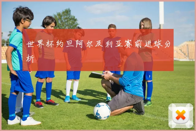 世界杯约旦阿尔及利亚赛前进球分析