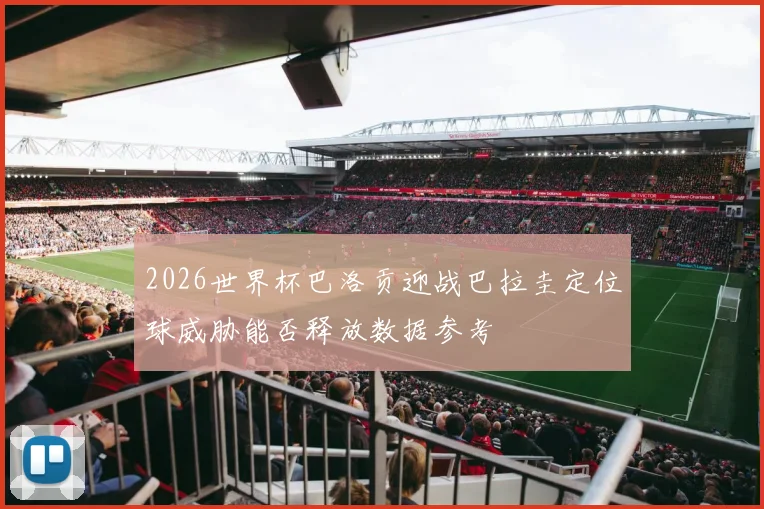 2026世界杯巴洛贡迎战巴拉圭定位球威胁能否释放数据参考