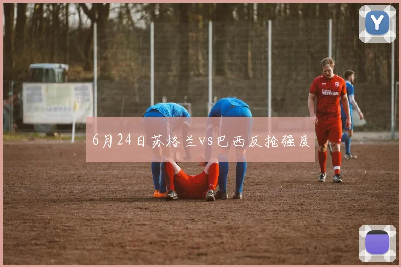 6月24日苏格兰vs巴西反抢强度