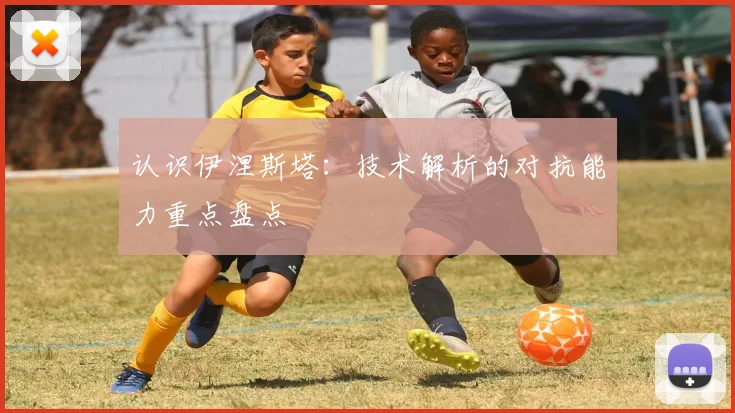 认识伊涅斯塔：技术解析的对抗能力重点盘点