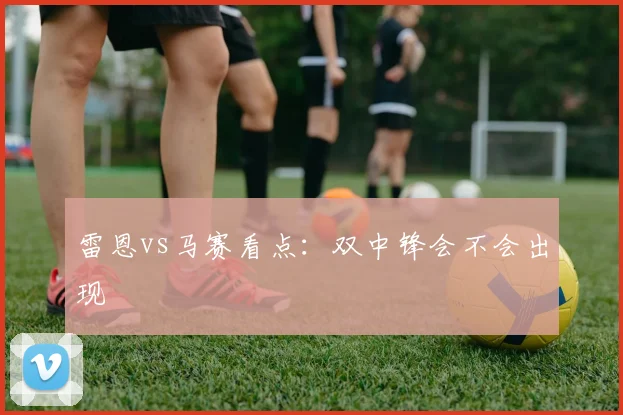 雷恩vs马赛看点：双中锋会不会出现