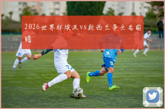 2026世界杯埃及vs新西兰争头名前瞻