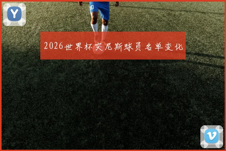 2026世界杯突尼斯球员名单变化
