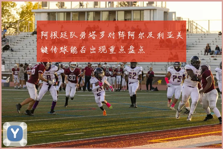 阿根廷队劳塔罗对阵阿尔及利亚关键传球能否出现重点盘点