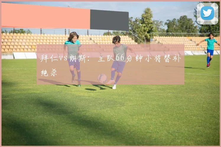 拜仁vs朗斯：主队66分钟小将替补绝杀