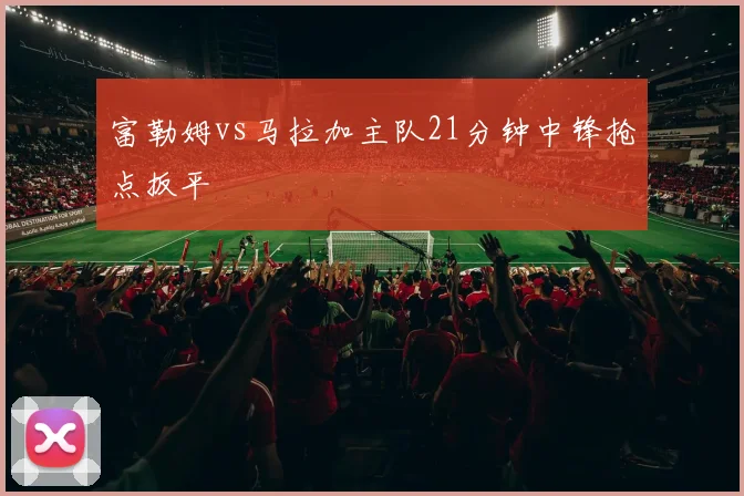 富勒姆vs马拉加主队21分钟中锋抢点扳平