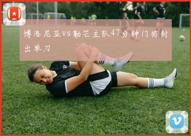 博洛尼亚vs勒芒主队47分钟门将封出单刀