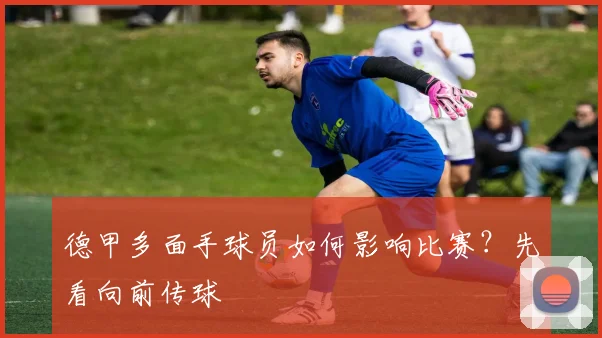 德甲多面手球员如何影响比赛？先看向前传球
