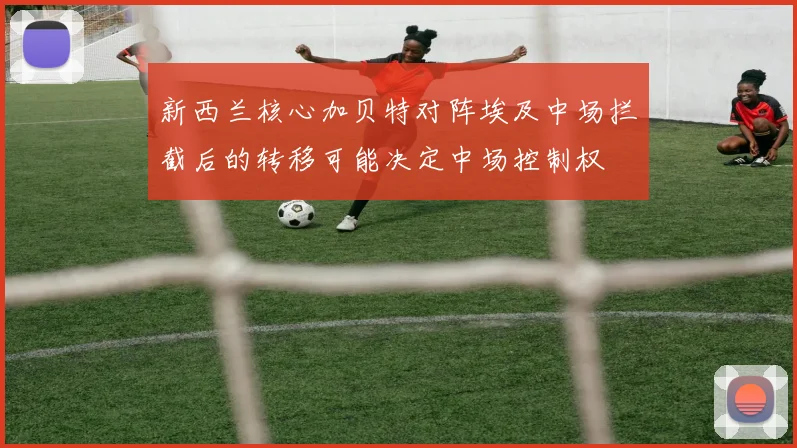 新西兰核心加贝特对阵埃及中场拦截后的转移可能决定中场控制权